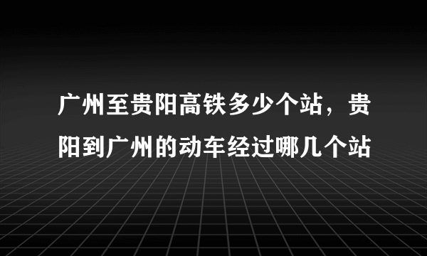 广州至贵阳高铁多少个站，贵阳到广州的动车经过哪几个站