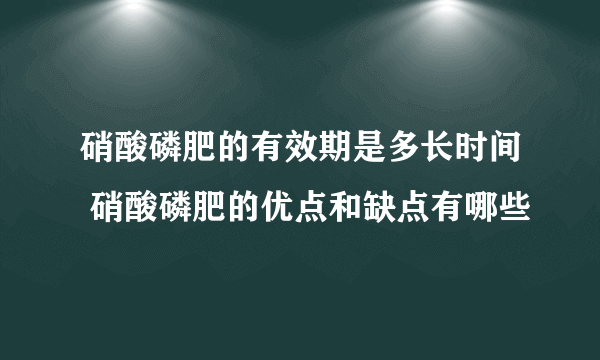 硝酸磷肥的有效期是多长时间 硝酸磷肥的优点和缺点有哪些