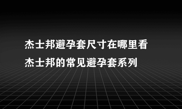 杰士邦避孕套尺寸在哪里看　杰士邦的常见避孕套系列