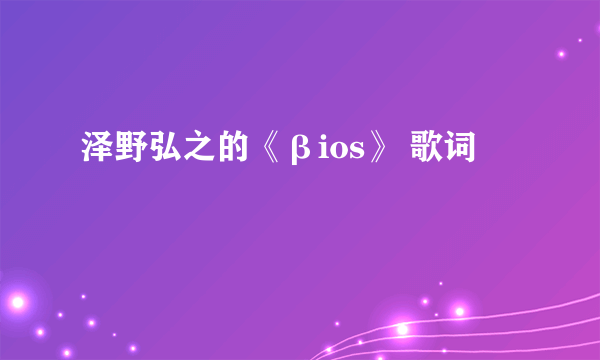 泽野弘之的《βios》 歌词