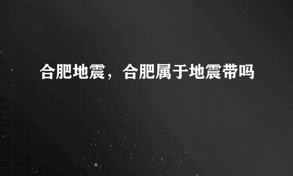 合肥地震，合肥属于地震带吗