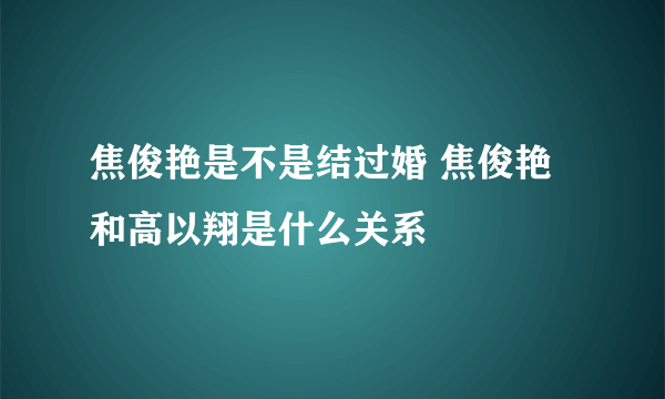 焦俊艳是不是结过婚 焦俊艳和高以翔是什么关系