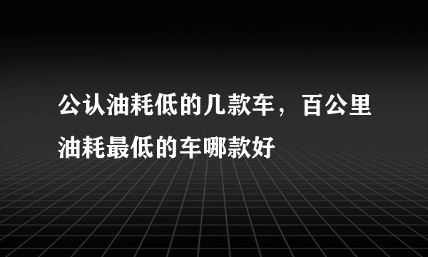 公认油耗低的几款车，百公里油耗最低的车哪款好