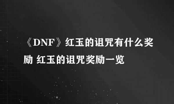 《DNF》红玉的诅咒有什么奖励 红玉的诅咒奖励一览