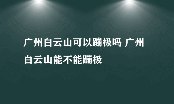 广州白云山可以蹦极吗 广州白云山能不能蹦极