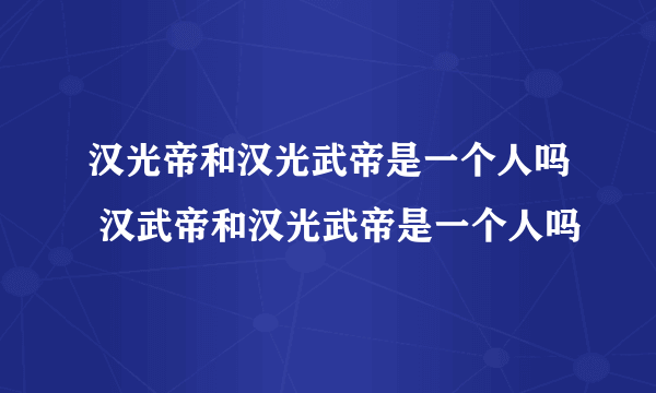 汉光帝和汉光武帝是一个人吗 汉武帝和汉光武帝是一个人吗