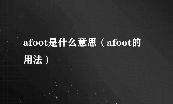 afoot是什么意思（afoot的用法）