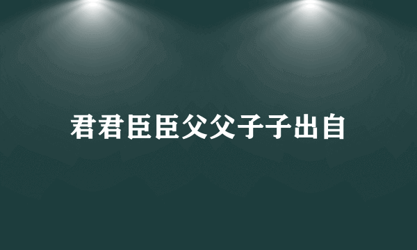 君君臣臣父父子子出自