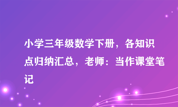 小学三年级数学下册，各知识点归纳汇总，老师：当作课堂笔记