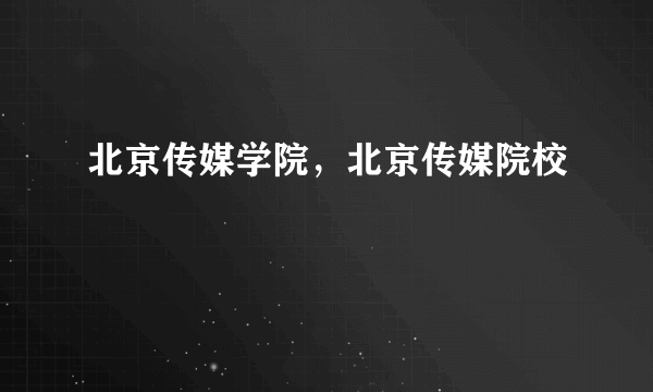 北京传媒学院，北京传媒院校