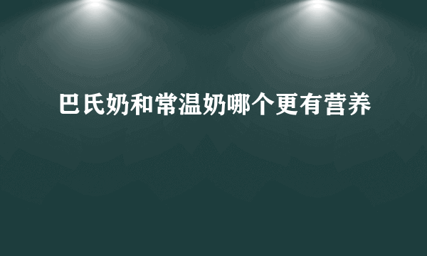 巴氏奶和常温奶哪个更有营养