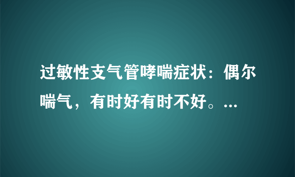 过敏性支气管哮喘症状：偶尔喘气，有时好有时不好。...