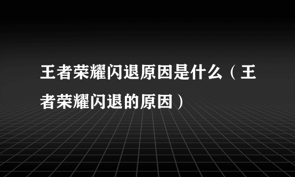 王者荣耀闪退原因是什么（王者荣耀闪退的原因）