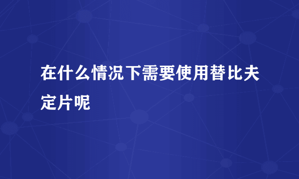 在什么情况下需要使用替比夫定片呢