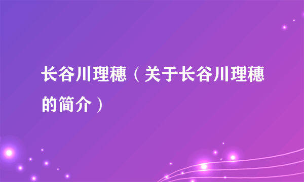 长谷川理穗（关于长谷川理穗的简介）