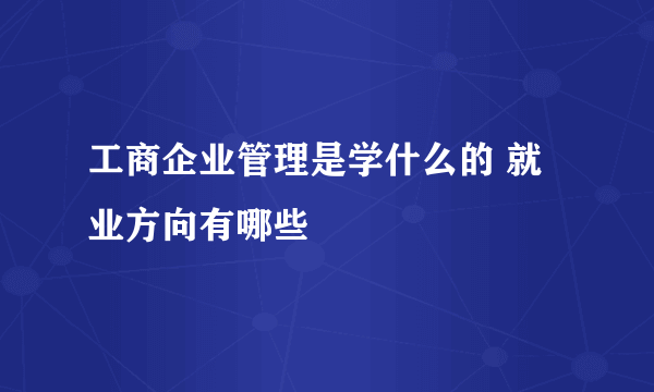 工商企业管理是学什么的 就业方向有哪些