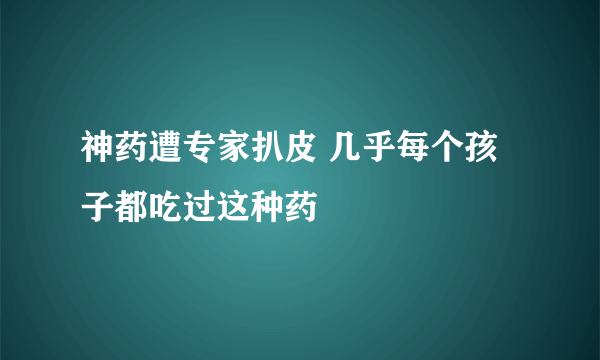 神药遭专家扒皮 几乎每个孩子都吃过这种药