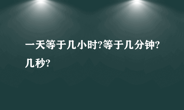 一天等于几小时?等于几分钟?几秒?