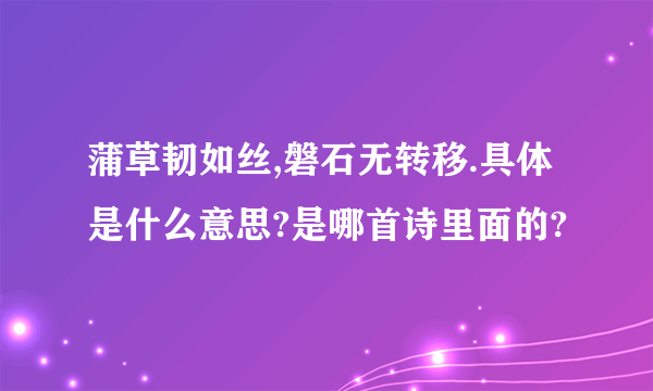 蒲草韧如丝,磐石无转移.具体是什么意思?是哪首诗里面的?