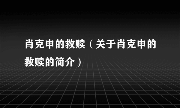 肖克申的救赎（关于肖克申的救赎的简介）