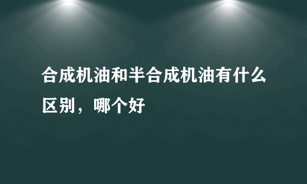 合成机油和半合成机油有什么区别，哪个好