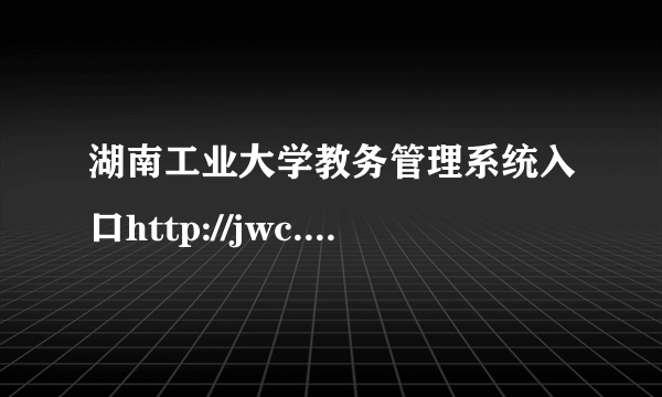 湖南工业大学教务管理系统入口http://jwc.hut.edu.cn/