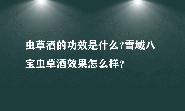 虫草酒的功效是什么?雪域八宝虫草酒效果怎么样？