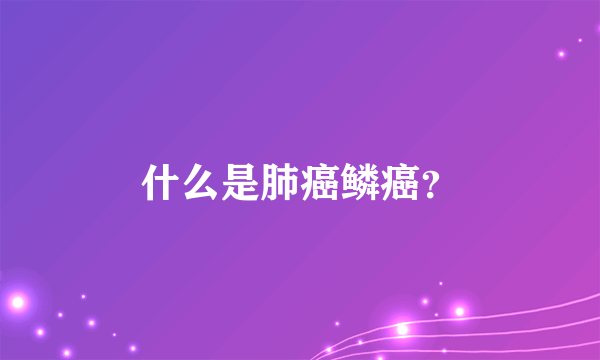 什么是肺癌鳞癌？