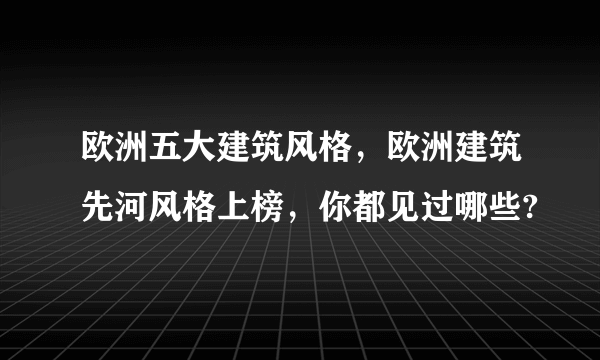 欧洲五大建筑风格，欧洲建筑先河风格上榜，你都见过哪些?