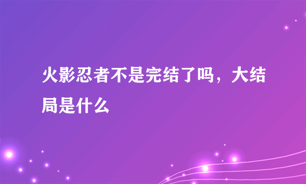 火影忍者不是完结了吗，大结局是什么