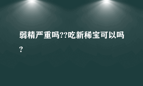 弱精严重吗??吃新稀宝可以吗?