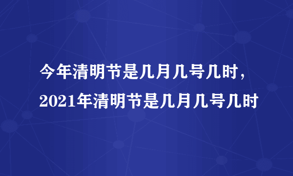 今年清明节是几月几号几时，2021年清明节是几月几号几时