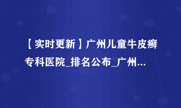 【实时更新】广州儿童牛皮癣专科医院_排名公布_广州儿童牛皮癣医院介绍_儿童牛皮癣的病因有哪些