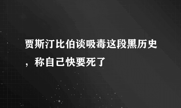 贾斯汀比伯谈吸毒这段黑历史，称自己快要死了