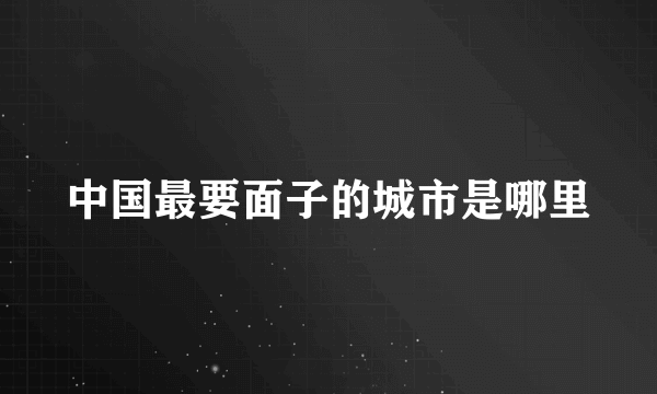 中国最要面子的城市是哪里