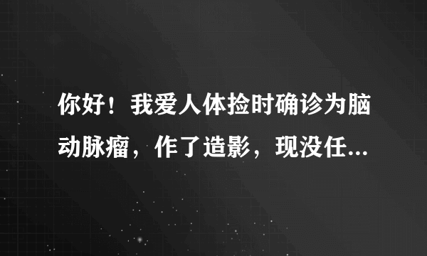 你好！我爱人体捡时确诊为脑动脉瘤，作了造影，现没任何不良症状，请问有什么好的保守治疗法吗？谢谢！