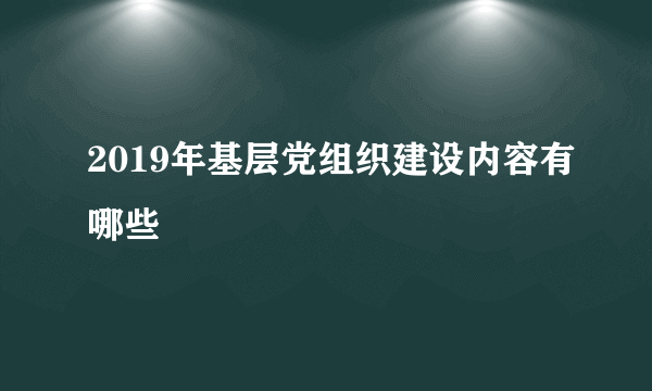 2019年基层党组织建设内容有哪些