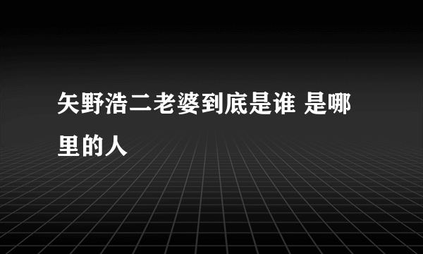 矢野浩二老婆到底是谁 是哪里的人