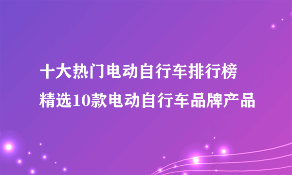 十大热门电动自行车排行榜 精选10款电动自行车品牌产品