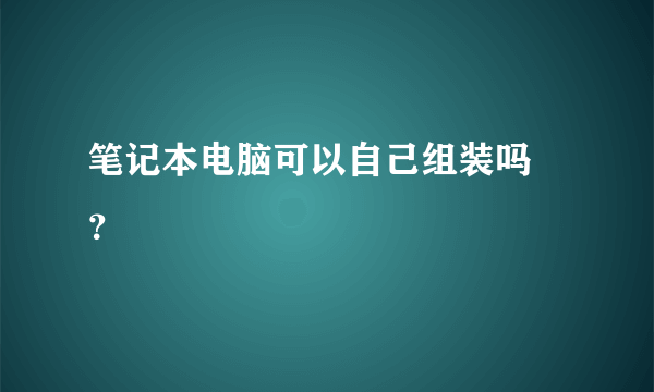 笔记本电脑可以自己组装吗 ？