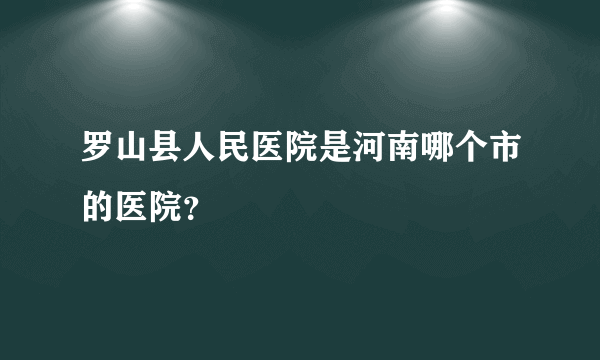 罗山县人民医院是河南哪个市的医院？