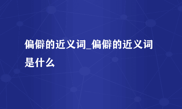 偏僻的近义词_偏僻的近义词是什么