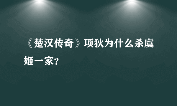 《楚汉传奇》项狄为什么杀虞姬一家？