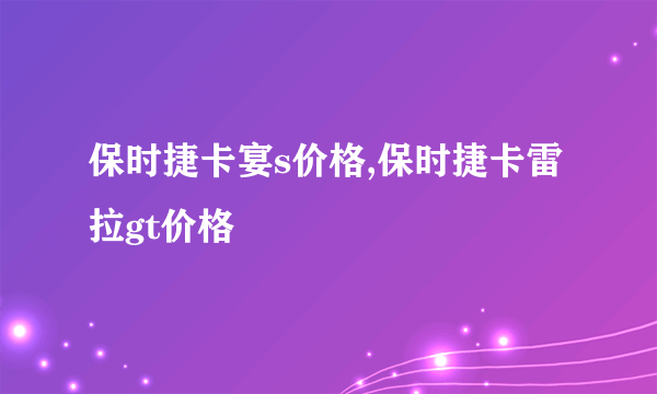 保时捷卡宴s价格,保时捷卡雷拉gt价格