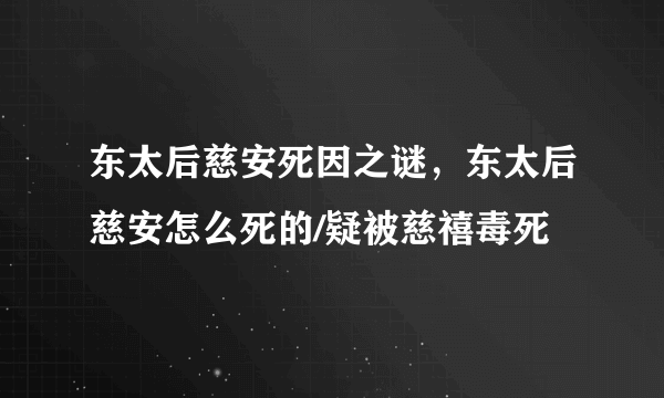 东太后慈安死因之谜，东太后慈安怎么死的/疑被慈禧毒死