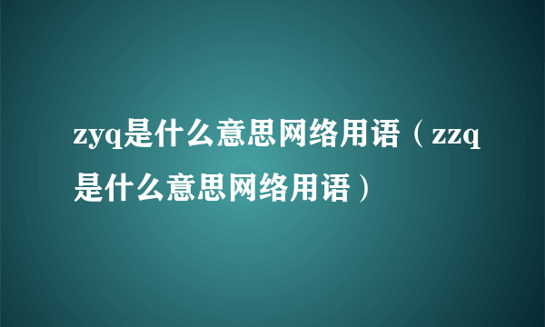 zyq是什么意思网络用语（zzq是什么意思网络用语）