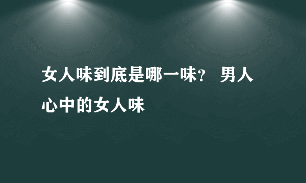 女人味到底是哪一味？ 男人心中的女人味