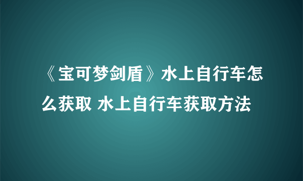 《宝可梦剑盾》水上自行车怎么获取 水上自行车获取方法