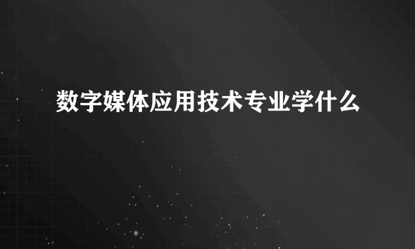 数字媒体应用技术专业学什么