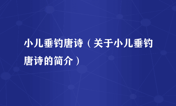 小儿垂钓唐诗（关于小儿垂钓唐诗的简介）